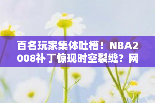 百名玩家集体吐槽!NBA2008补丁惊现时空裂缝?网吧老炮,这波我绷不住了 百名玩家集体吐槽!NBA2008补丁惊现时空裂缝?网吧老炮,这波我绷不住了
