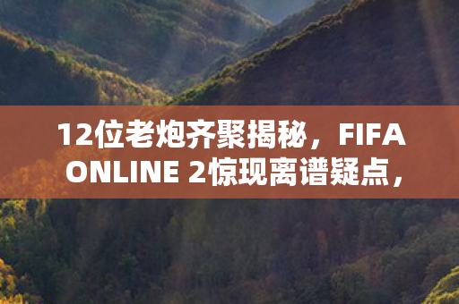 12位老炮齐聚揭秘,FIFA ONLINE 2惊现离谱疑点,这谁能绷得住? 12位老炮齐聚揭秘,FIFA ONLINE 2惊现离谱疑点,这谁能绷得住?