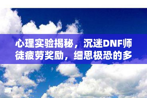 心理实验揭秘,沉迷DNF师徒疲劳奖励,细思极恐的多巴胺陷阱 心理实验揭秘,沉迷DNF师徒疲劳奖励,细思极恐的多巴胺陷阱
