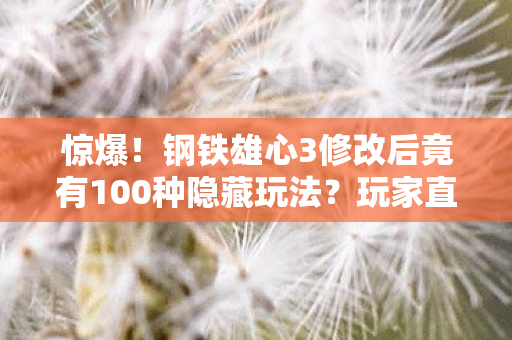惊爆！钢铁雄心3修改后竟有100种隐藏玩法？玩家直呼过瘾！