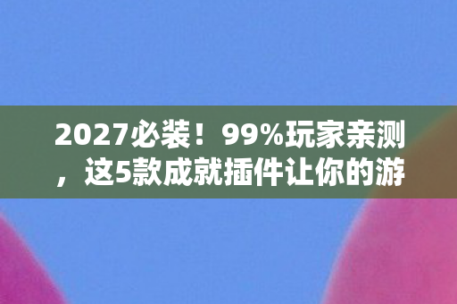 2027必装！99%玩家亲测，这5款成就插件让你的游戏人生开挂式暴涨！