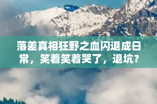 落差真相狂野之血闪退成日常,笑着笑着哭了,退坑?不存在的! 落差真相狂野之血闪退成日常,笑着笑着哭了,退坑?不存在的!
