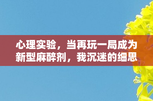 心理实验,当再玩一局成为新型麻醉剂,我沉迷的细思极恐真相 心理实验,当再玩一局成为新型麻醉剂,我沉迷的细思极恐真相