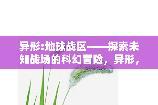 异形:地球战区——探索未知战场的科幻冒险，异形，地球战区探索未知战场，科幻冒险震撼来袭！