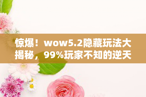 惊爆!wow5.2隐藏玩法大揭秘,99%玩家不知的逆天机制! 惊爆!wow5.2隐藏玩法大揭秘,99%玩家不知的逆天机制!
