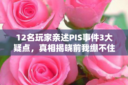 12名玩家亲述PIS事件3大疑点,真相揭晓前我绷不住了! 12名玩家亲述PIS事件3大疑点,真相揭晓前我绷不住了!