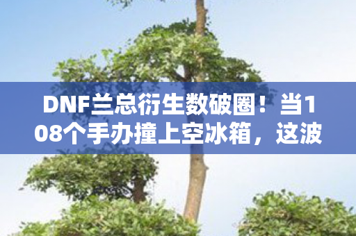 DNF兰总衍生数破圈!当108个手办撞上空冰箱,这波操作意想不到! DNF兰总衍生数破圈!当108个手办撞上空冰箱,这波操作意想不到!