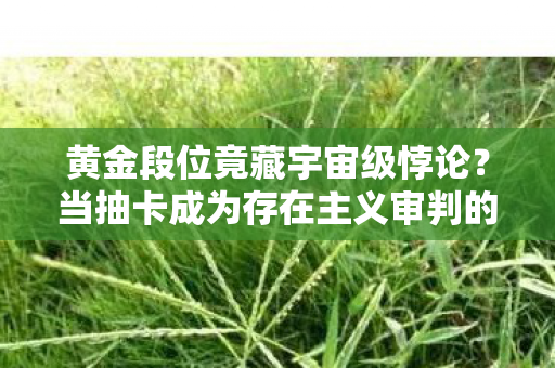 黄金段位竟藏宇宙级悖论?当抽卡成为存在主义审判的终极考场 黄金段位竟藏宇宙级悖论?当抽卡成为存在主义审判的终极考场