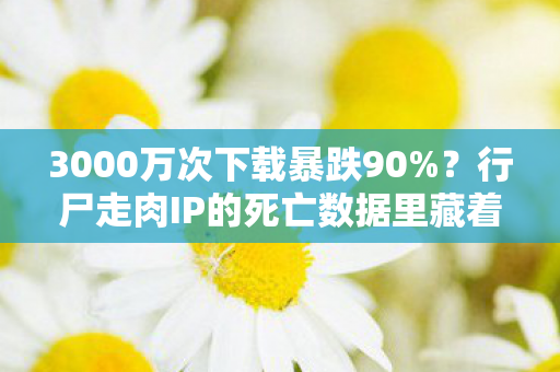 3000万次下载暴跌90%?行尸走肉IP的死亡数据里藏着2027年最暴利赛道 3000万次下载暴跌90%?行尸走肉IP的死亡数据里藏着2027年最暴利赛道