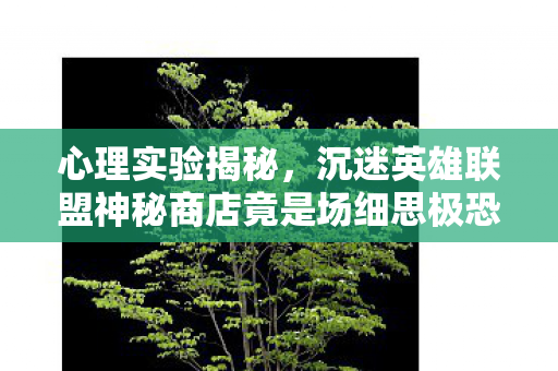 心理实验揭秘,沉迷英雄联盟神秘商店竟是场细思极恐的脑手术? 心理实验揭秘,沉迷英雄联盟神秘商店竟是场细思极恐的脑手术?