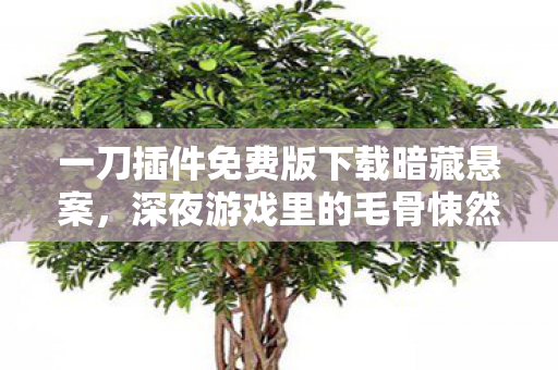 一刀插件免费版下载暗藏悬案,深夜游戏里的毛骨悚然连环杀局 一刀插件免费版下载暗藏悬案,深夜游戏里的毛骨悚然连环杀局