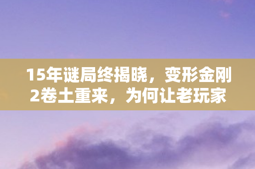 15年谜局终揭晓，变形金刚2卷土重来，为何让老玩家泪目？