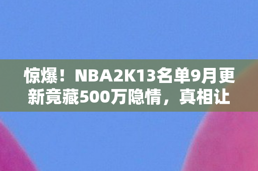 惊爆！NBA2K13名单9月更新竟藏500万隐情，真相让人吓一跳！