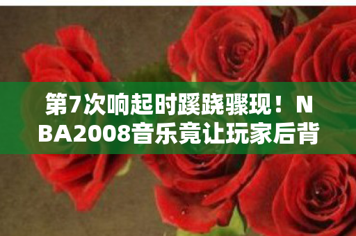 第7次响起时蹊跷骤现!NBA2008音乐竟让玩家后背发凉 第7次响起时蹊跷骤现!NBA2008音乐竟让玩家后背发凉