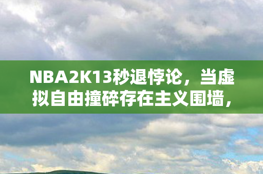 NBA2K13秒退悖论,当虚拟自由撞碎存在主义围墙,谁在操控你的灵魂? NBA2K13秒退悖论,当虚拟自由撞碎存在主义围墙,谁在操控你的灵魂?