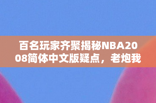 百名玩家齐聚揭秘NBA2008简体中文版疑点,老炮我当场绷不住! 百名玩家齐聚揭秘NBA2008简体中文版疑点,老炮我当场绷不住!