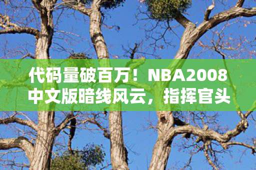 代码量破百万!NBA2008中文版暗线风云,指挥官头皮发麻的逆袭传奇 代码量破百万!NBA2008中文版暗线风云,指挥官头皮发麻的逆袭传奇