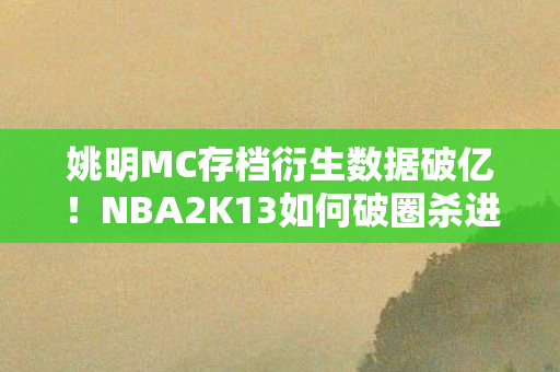 姚明MC存档衍生数据破亿!NBA2K13如何破圈杀进音乐综艺与时尚秀场? 姚明MC存档衍生数据破亿!NBA2K13如何破圈杀进音乐综艺与时尚秀场?