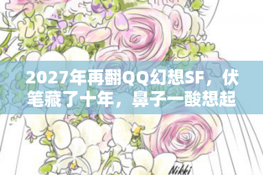 2027年再翻QQ幻想SF,伏笔藏了十年,鼻子一酸想起你 2027年再翻QQ幻想SF,伏笔藏了十年,鼻子一酸想起你