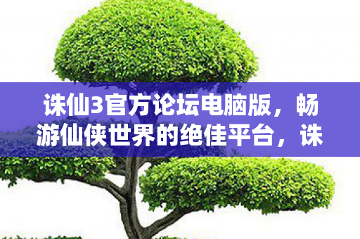 诛仙3官方论坛电脑版,畅游仙侠世界的绝佳平台,诛仙3官方论坛电脑版,畅游仙侠世界的绝佳平台 诛仙3官方论坛电脑版,畅游仙侠世界的绝佳平台,诛仙3官方论坛电脑版,畅游仙侠世界的绝佳平台