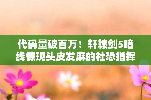代码量破百万!轩辕剑5暗线惊现头皮发麻的社恐指挥官养成计划 代码量破百万!轩辕剑5暗线惊现头皮发麻的社恐指挥官养成计划