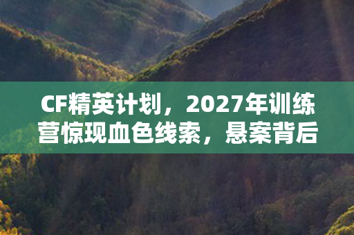 CF精英计划,2027年训练营惊现血色线索,悬案背后毛骨悚然的真相 CF精英计划,2027年训练营惊现血色线索,悬案背后毛骨悚然的真相