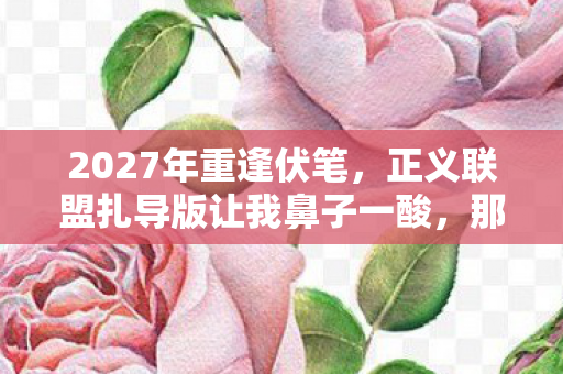 2027年重逢伏笔,正义联盟扎导版让我鼻子一酸,那些年一起追光的你 2027年重逢伏笔,正义联盟扎导版让我鼻子一酸,那些年一起追光的你