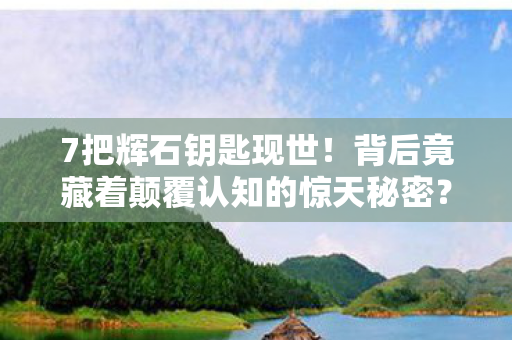 7把辉石钥匙现世!背后竟藏着颠覆认知的惊天秘密? 7把辉石钥匙现世!背后竟藏着颠覆认知的惊天秘密?