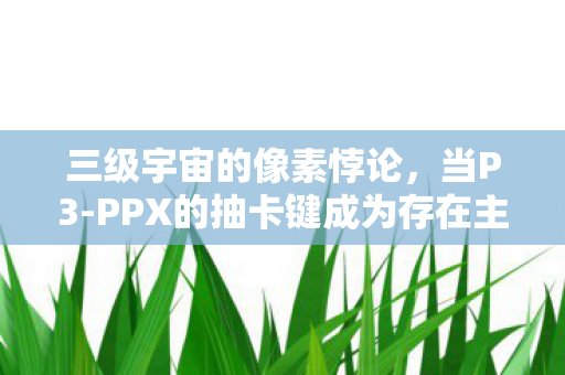三级宇宙的像素悖论，当P3-PPX的抽卡键成为存在主义审判台