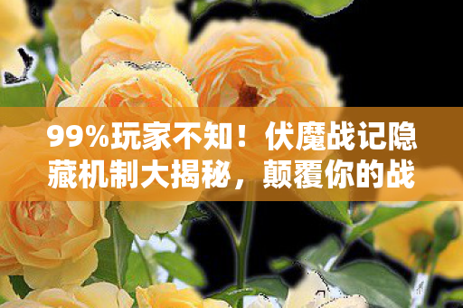 99%玩家不知!伏魔战记隐藏机制大揭秘,颠覆你的战斗认知! 99%玩家不知!伏魔战记隐藏机制大揭秘,颠覆你的战斗认知!