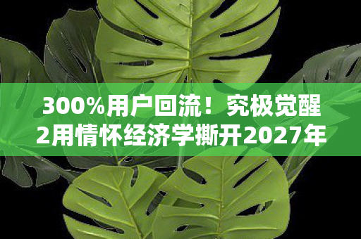 300%用户回流！究极觉醒2用情怀经济学撕开2027年游戏圈最大认知裂缝