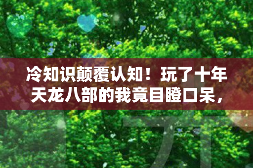 冷知识颠覆认知!玩了十年天龙八部的我竟目瞪口呆,新手村都没毕业? 冷知识颠覆认知!玩了十年天龙八部的我竟目瞪口呆,新手村都没毕业?