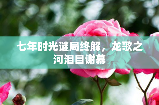 七年时光谜局终解,龙歌之河泪目谢幕 七年时光谜局终解,龙歌之河泪目谢幕
