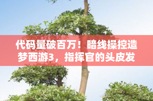 代码量破百万!暗线操控造梦西游3,指挥官的头皮发麻逆袭 代码量破百万!暗线操控造梦西游3,指挥官的头皮发麻逆袭