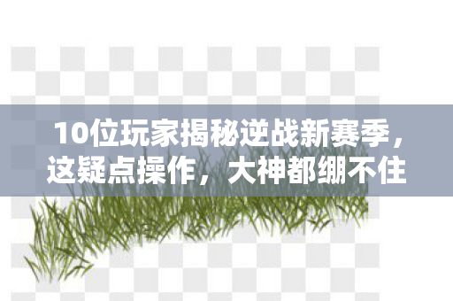 10位玩家揭秘逆战新赛季,这疑点操作,大神都绷不住笑了! 10位玩家揭秘逆战新赛季,这疑点操作,大神都绷不住笑了!
