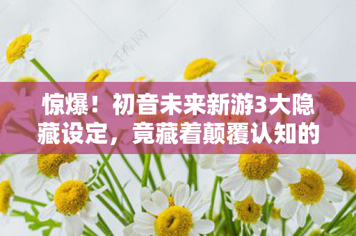 惊爆!初音未来新游3大隐藏设定,竟藏着颠覆认知的玩家体验陷阱? 惊爆!初音未来新游3大隐藏设定,竟藏着颠覆认知的玩家体验陷阱?