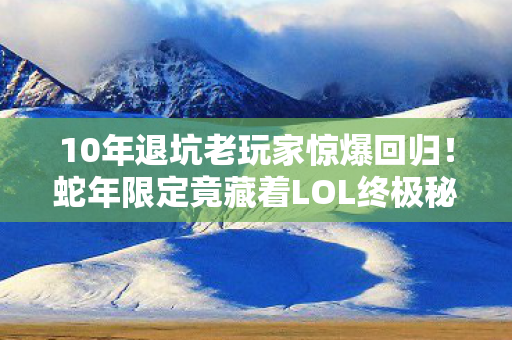 10年退坑老玩家惊爆回归！蛇年限定竟藏着LOL终极秘密？