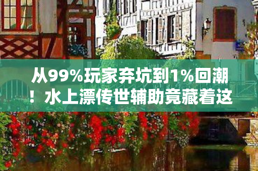 从99%玩家弃坑到1%回潮!水上漂传世辅助竟藏着这秘密? 从99%玩家弃坑到1%回潮!水上漂传世辅助竟藏着这秘密?