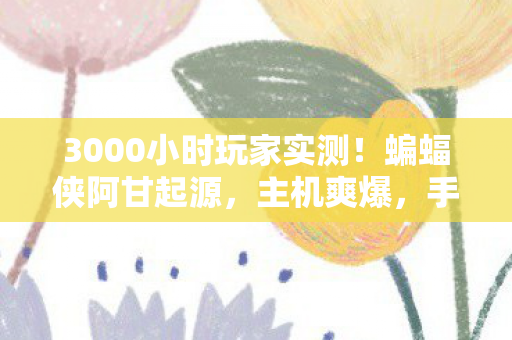 3000小时玩家实测!蝙蝠侠阿甘起源,主机爽爆,手游端游竟成灾难现场? 3000小时玩家实测!蝙蝠侠阿甘起源,主机爽爆,手游端游竟成灾难现场?