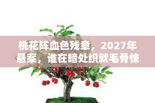 桃花阵血色残章,2027年悬案,谁在暗处织就毛骨悚然迷局? 桃花阵血色残章,2027年悬案,谁在暗处织就毛骨悚然迷局?