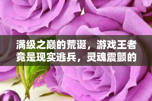 满级之巅的荒诞，游戏王者竟是现实逃兵，灵魂震颤的悖论人生