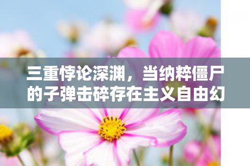 三重悖论深渊,当纳粹僵尸的子弹击碎存在主义自由幻觉 三重悖论深渊,当纳粹僵尸的子弹击碎存在主义自由幻觉