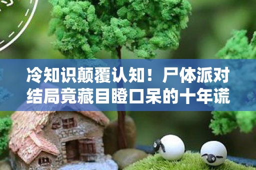 冷知识颠覆认知!尸体派对结局竟藏目瞪口呆的十年谎言 冷知识颠覆认知!尸体派对结局竟藏目瞪口呆的十年谎言