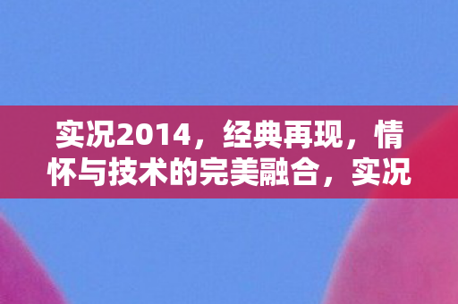 实况2014,经典再现,情怀与技术的完美融合,实况2014,经典再现,情怀与技术的完美融合 实况2014,经典再现,情怀与技术的完美融合,实况2014,经典再现,情怀与技术的完美融合