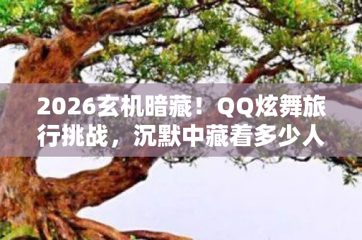 2026玄机暗藏!QQ炫舞旅行挑战,沉默中藏着多少人生密码? 2026玄机暗藏!QQ炫舞旅行挑战,沉默中藏着多少人生密码?