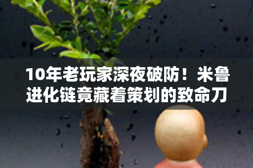 10年老玩家深夜破防!米鲁进化链竟藏着策划的致命刀法? 10年老玩家深夜破防!米鲁进化链竟藏着策划的致命刀法?