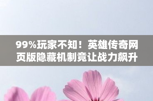 99%玩家不知!英雄传奇网页版隐藏机制竟让战力飙升300%? 99%玩家不知!英雄传奇网页版隐藏机制竟让战力飙升300%?