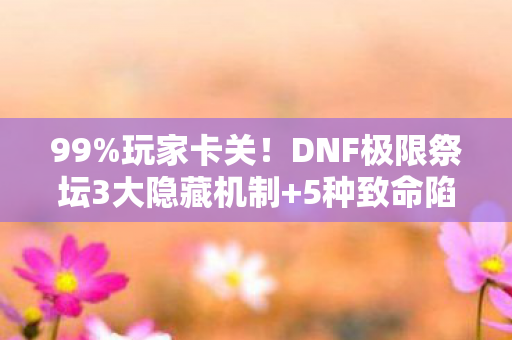 99%玩家卡关！DNF极限祭坛3大隐藏机制+5种致命陷阱全解析