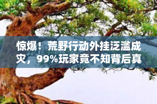 惊爆!荒野行动外挂泛滥成灾,99%玩家竟不知背后真相? 惊爆!荒野行动外挂泛滥成灾,99%玩家竟不知背后真相?