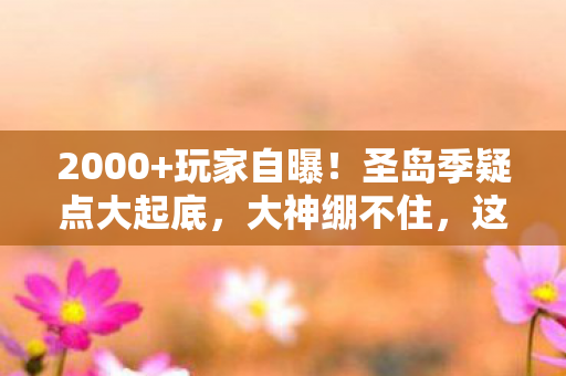 2000+玩家自曝!圣岛季疑点大起底,大神绷不住,这合理吗? 2000+玩家自曝!圣岛季疑点大起底,大神绷不住,这合理吗?